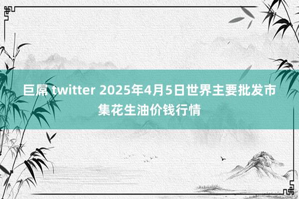巨屌 twitter 2025年4月5日世界主要批发市集花生油价钱行情