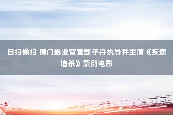 自拍偷拍 狮门影业官宣甄子丹执导并主演《疾速追杀》繁衍电影