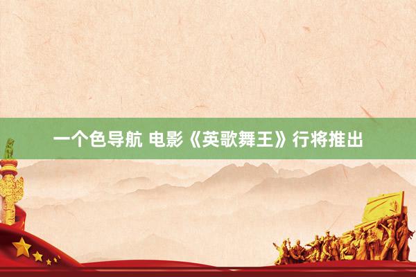 一个色导航 电影《英歌舞王》行将推出