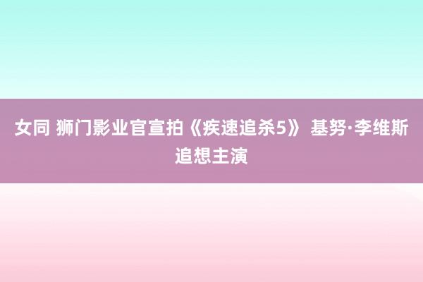 女同 狮门影业官宣拍《疾速追杀5》 基努·李维斯追想主演