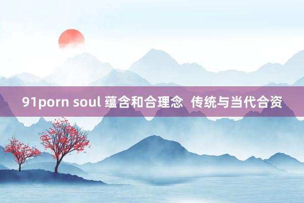 91porn soul 蕴含和合理念  传统与当代合资