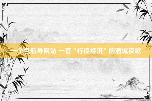 一个色航导网站 一首“行径经济”的酒城夜歌