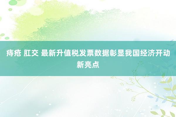 痔疮 肛交 最新升值税发票数据彰显我国经济开动新亮点