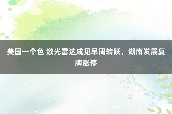 美国一个色 激光雷达成见早周转跃，湖南发展复牌涨停
