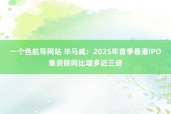 一个色航导网站 毕马威：2025年首季香港IPO集资额同比增多近三倍