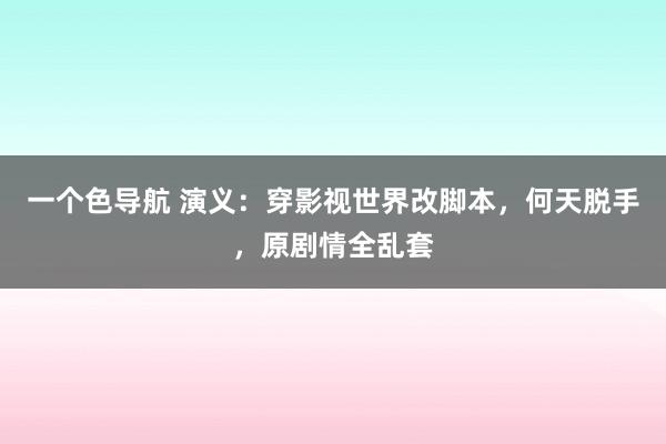 一个色导航 演义：穿影视世界改脚本，何天脱手，原剧情全乱套