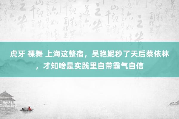 虎牙 裸舞 上海这整宿，吴艳妮秒了天后蔡依林，才知啥是实践里自带霸气自信