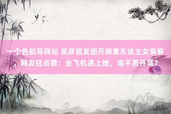 一个色航导网站 吴彦祖发图开撕素东谈主女乘客，网友狂点赞：坐飞机遇上她，谁不思开骂？