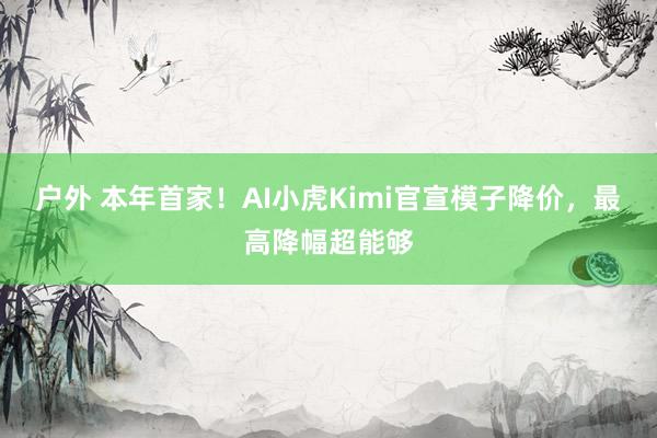 户外 本年首家！AI小虎Kimi官宣模子降价，最高降幅超能够