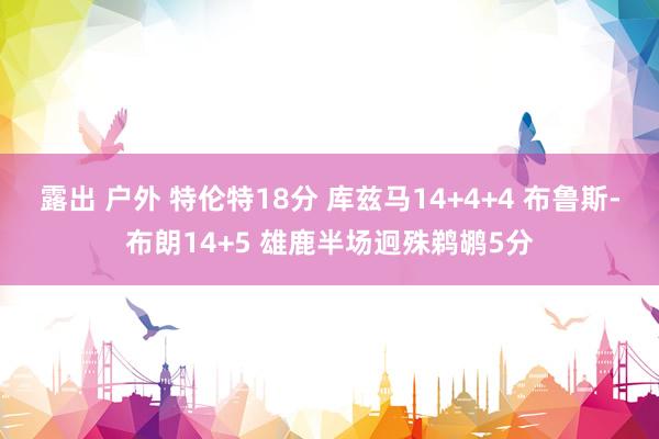 露出 户外 特伦特18分 库兹马14+4+4 布鲁斯-布朗14+5 雄鹿半场迥殊鹈鹕5分