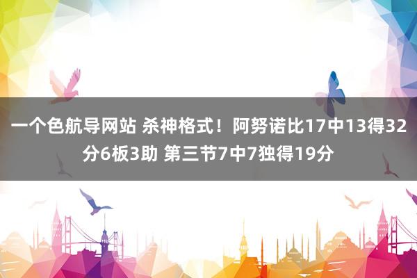 一个色航导网站 杀神格式！阿努诺比17中13得32分6板3助 第三节7中7独得19分