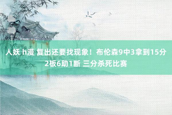 人妖 h漫 复出还要找现象！布伦森9中3拿到15分2板6助1断 三分杀死比赛