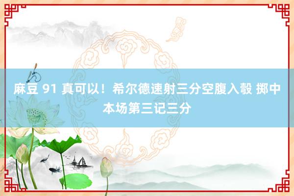 麻豆 91 真可以！希尔德速射三分空腹入彀 掷中本场第三记三分