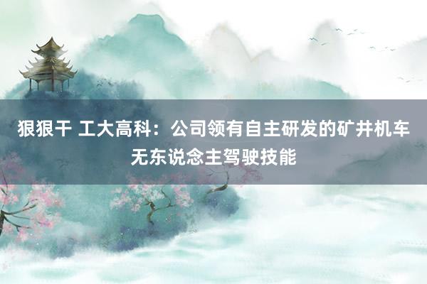 狠狠干 工大高科：公司领有自主研发的矿井机车无东说念主驾驶技能