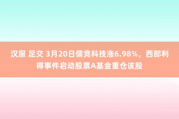汉服 足交 3月20日儒竞科技涨6.98%，西部利得事件启动股票A基金重仓该股