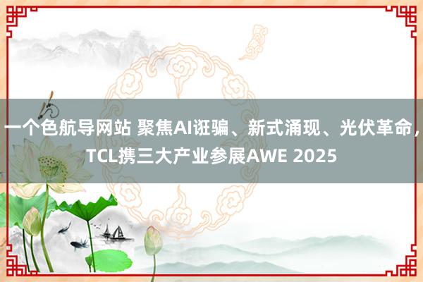 一个色航导网站 聚焦AI诳骗、新式涌现、光伏革命，TCL携三大产业参展AWE 2025