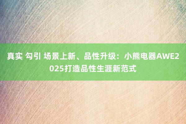 真实 勾引 场景上新、品性升级：小熊电器AWE2025打造品性生涯新范式