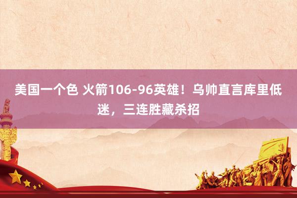 美国一个色 火箭106-96英雄！乌帅直言库里低迷，三连胜藏杀招