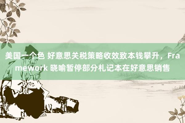 美国一个色 好意思关税策略收效致本钱攀升，Framework 晓喻暂停部分札记本在好意思销售