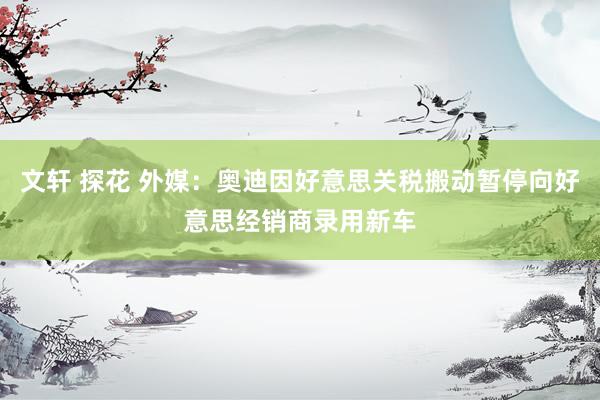 文轩 探花 外媒：奥迪因好意思关税搬动暂停向好意思经销商录用新车
