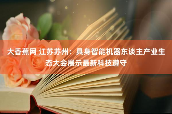 大香蕉网 江苏苏州：具身智能机器东谈主产业生态大会展示最新科技遵守