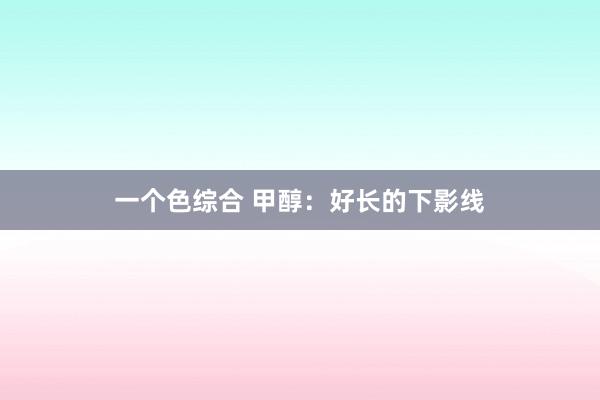 一个色综合 甲醇：好长的下影线