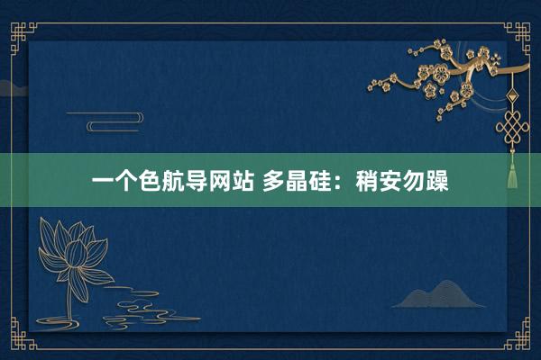 一个色航导网站 多晶硅：稍安勿躁