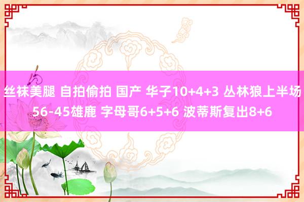 丝袜美腿 自拍偷拍 国产 华子10+4+3 丛林狼上半场56-45雄鹿 字母哥6+5+6 波蒂斯复出8+6