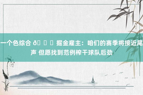 一个色综合 👀掘金雇主：咱们的赛季将接近尾声 但愿找到范例榨干球队后劲