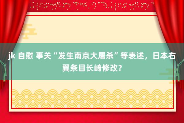 jk 自慰 事关“发生南京大屠杀”等表述，日本右翼条目长崎修改？
