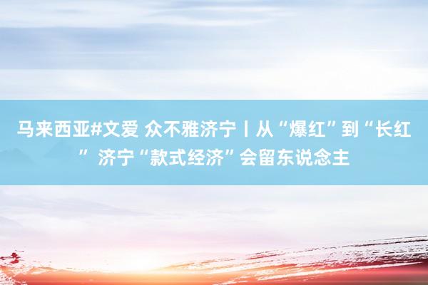 马来西亚#文爱 众不雅济宁丨从“爆红”到“长红” 济宁“款式经济”会留东说念主