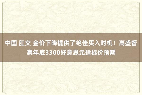 中国 肛交 金价下降提供了绝佳买入时机！高盛督察年底3300好意思元指标价预期