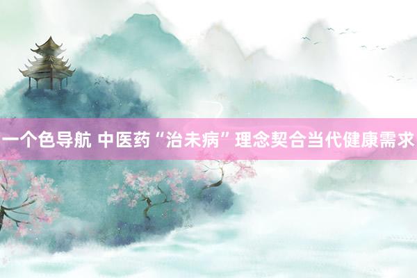 一个色导航 中医药“治未病”理念契合当代健康需求