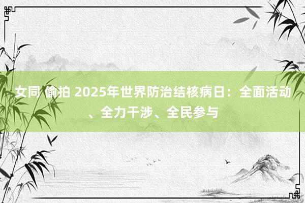 女同 偷拍 2025年世界防治结核病日：全面活动、全力干涉、全民参与