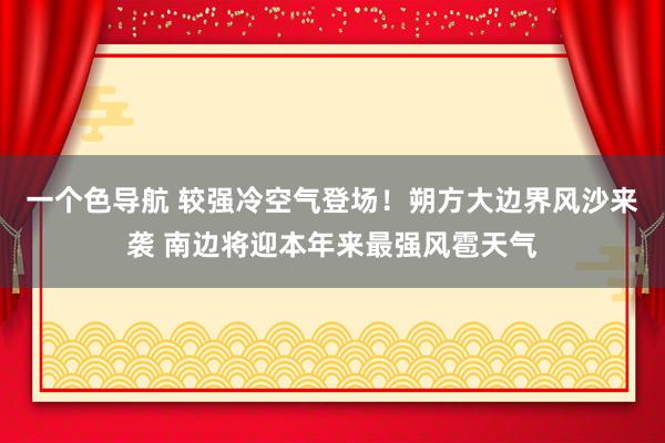 一个色导航 较强冷空气登场！朔方大边界风沙来袭 南边将迎本年来最强风雹天气