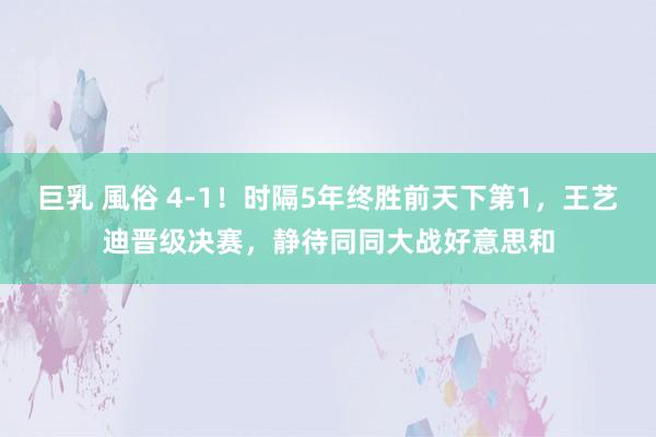 巨乳 風俗 4-1！时隔5年终胜前天下第1，王艺迪晋级决赛，静待同同大战好意思和