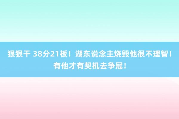狠狠干 38分21板！湖东说念主烧毁他很不理智！有他才有契机去争冠！