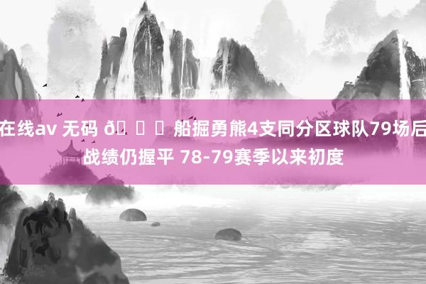 在线av 无码 👀船掘勇熊4支同分区球队79场后战绩仍握平 78-79赛季以来初度