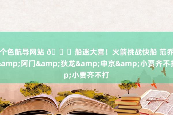 一个色航导网站 😝船迷大喜！火箭挑战快船 范乔丹&阿门&狄龙&申京&小贾齐不打