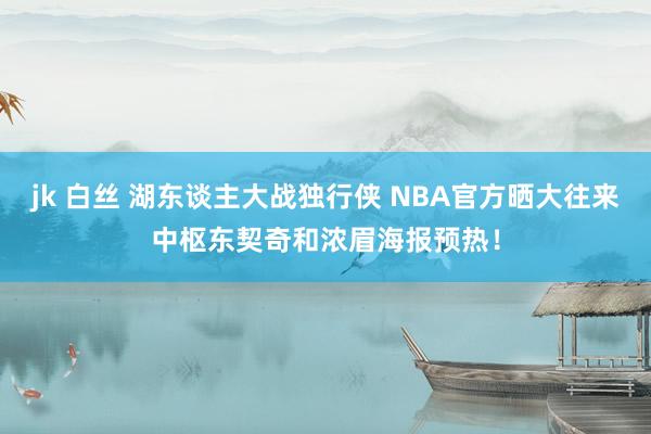 jk 白丝 湖东谈主大战独行侠 NBA官方晒大往来中枢东契奇和浓眉海报预热！