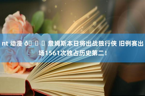 nt 动漫 👑詹姆斯本日将出战独行侠 旧例赛出场1561次独占历史第二！