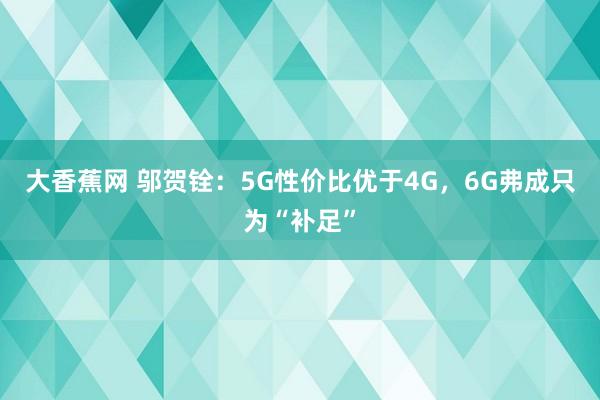 大香蕉网 邬贺铨：5G性价比优于4G，6G弗成只为“补足”