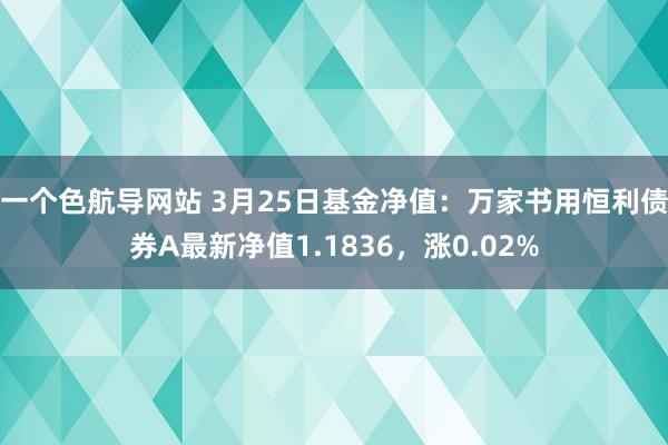 一个色航导网站 3月25日基金净值：万家书用恒利债券A最新净值1.1836，涨0.02%