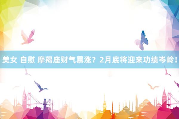 美女 自慰 摩羯座财气暴涨？2月底将迎来功绩岑岭！
