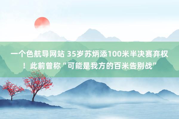 一个色航导网站 35岁苏炳添100米半决赛弃权！此前曾称“可能是我方的百米告别战”