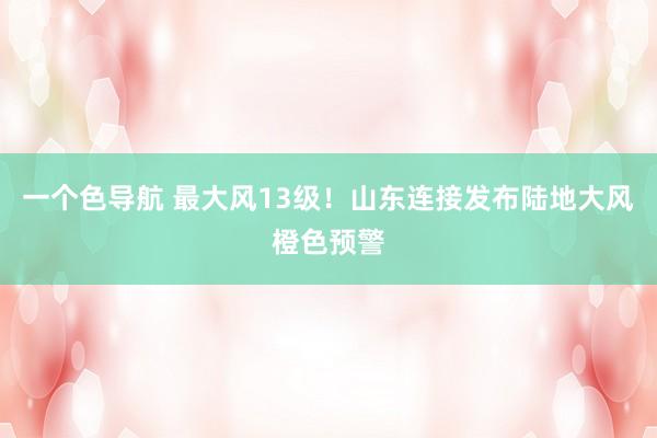 一个色导航 最大风13级！山东连接发布陆地大风橙色预警