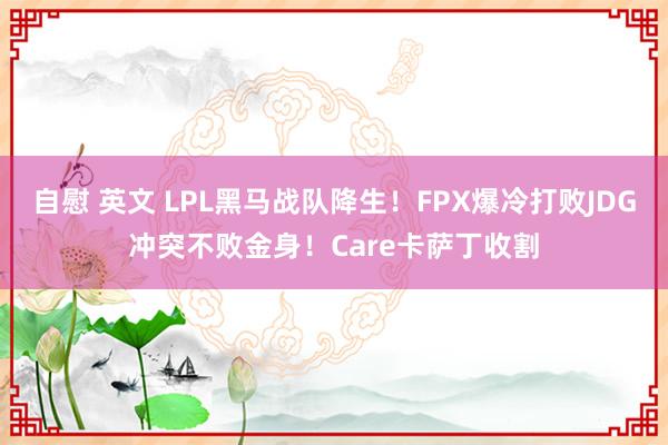 自慰 英文 LPL黑马战队降生！FPX爆冷打败JDG冲突不败金身！Care卡萨丁收割