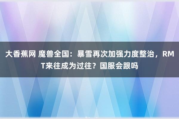 大香蕉网 魔兽全国：暴雪再次加强力度整治，RMT来往成为过往？国服会跟吗