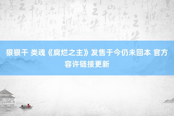 狠狠干 类魂《腐烂之主》发售于今仍未回本 官方容许链接更新