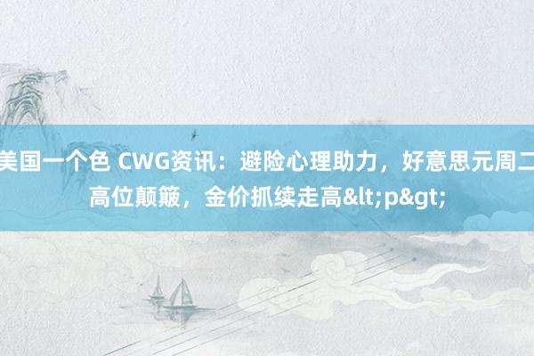 美国一个色 CWG资讯：避险心理助力，好意思元周二高位颠簸，金价抓续走高<p>
